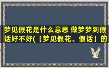 梦见假花是什么意思 做梦梦到假话好不好(【梦见假花、假话】的含义及解析，周公解梦告诉你！)